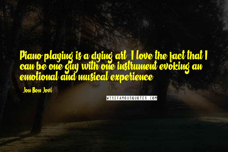 Jon Bon Jovi Quotes: Piano playing is a dying art. I love the fact that I can be one guy with one instrument evoking an emotional and musical experience.