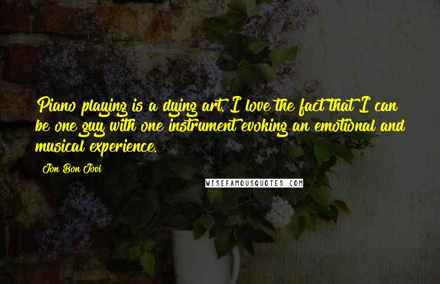 Jon Bon Jovi Quotes: Piano playing is a dying art. I love the fact that I can be one guy with one instrument evoking an emotional and musical experience.