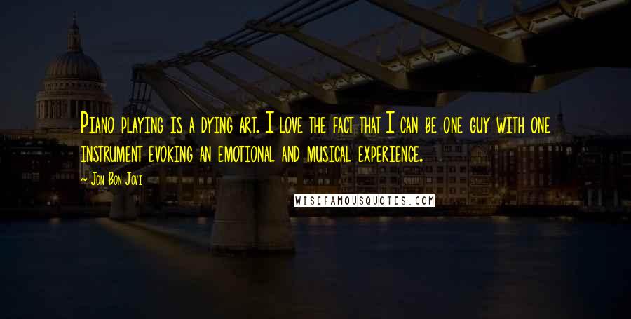 Jon Bon Jovi Quotes: Piano playing is a dying art. I love the fact that I can be one guy with one instrument evoking an emotional and musical experience.