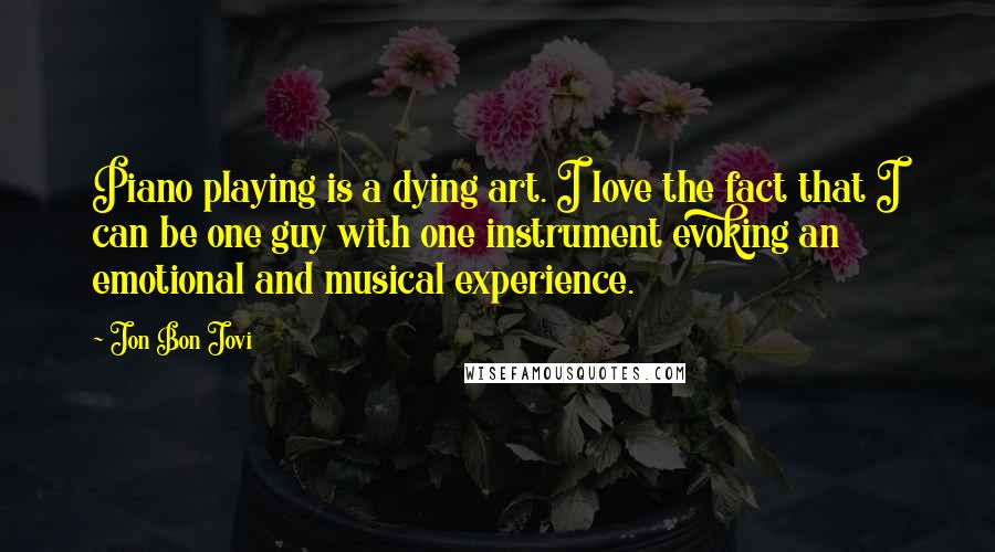 Jon Bon Jovi Quotes: Piano playing is a dying art. I love the fact that I can be one guy with one instrument evoking an emotional and musical experience.