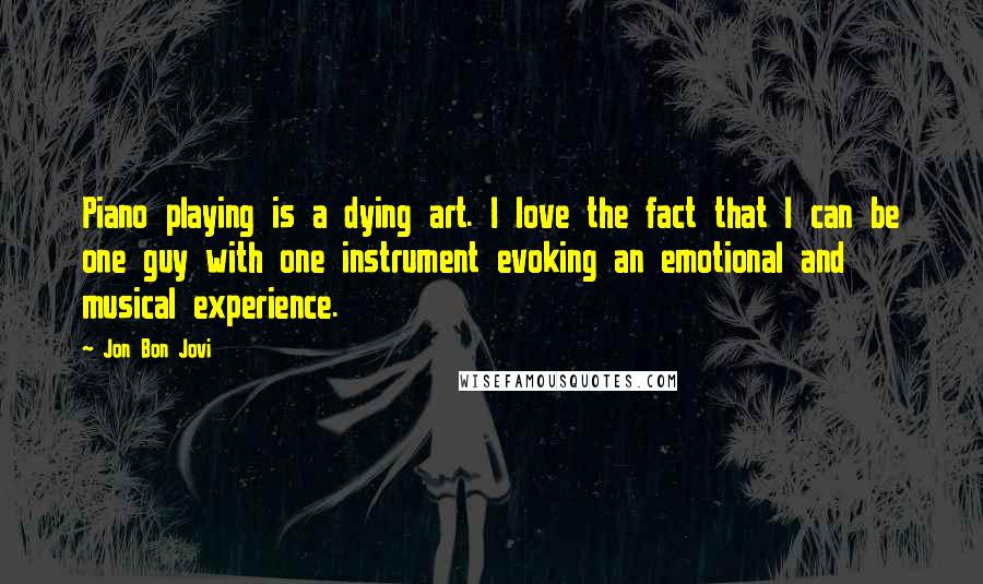 Jon Bon Jovi Quotes: Piano playing is a dying art. I love the fact that I can be one guy with one instrument evoking an emotional and musical experience.
