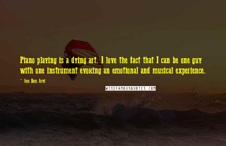 Jon Bon Jovi Quotes: Piano playing is a dying art. I love the fact that I can be one guy with one instrument evoking an emotional and musical experience.
