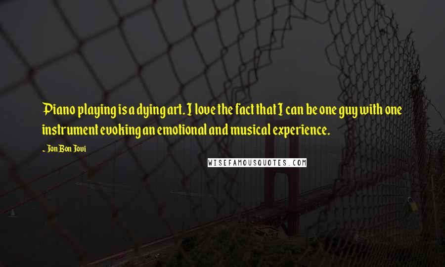 Jon Bon Jovi Quotes: Piano playing is a dying art. I love the fact that I can be one guy with one instrument evoking an emotional and musical experience.