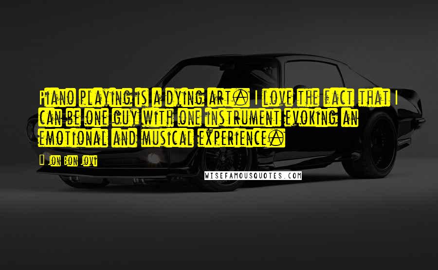 Jon Bon Jovi Quotes: Piano playing is a dying art. I love the fact that I can be one guy with one instrument evoking an emotional and musical experience.
