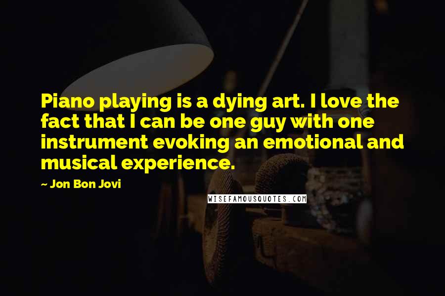 Jon Bon Jovi Quotes: Piano playing is a dying art. I love the fact that I can be one guy with one instrument evoking an emotional and musical experience.