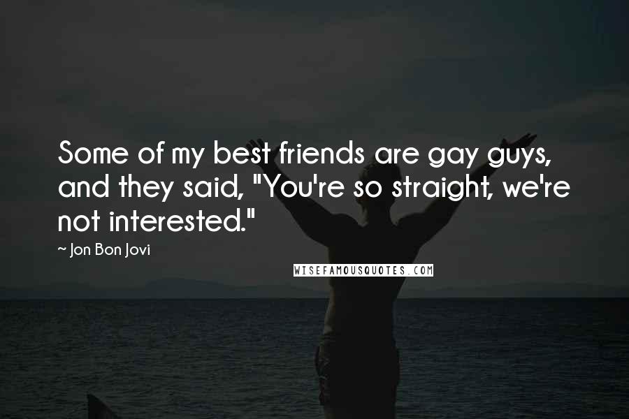 Jon Bon Jovi Quotes: Some of my best friends are gay guys, and they said, "You're so straight, we're not interested."