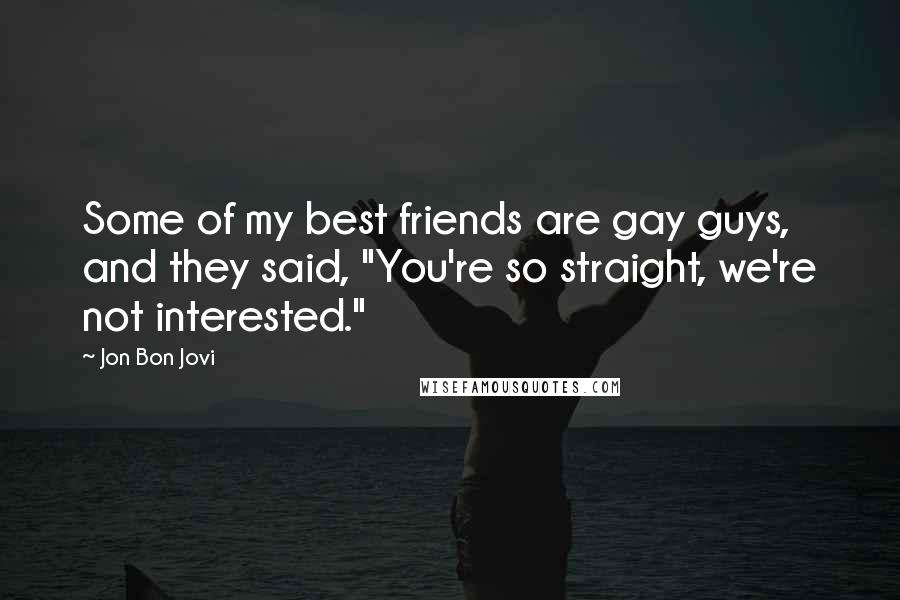 Jon Bon Jovi Quotes: Some of my best friends are gay guys, and they said, "You're so straight, we're not interested."