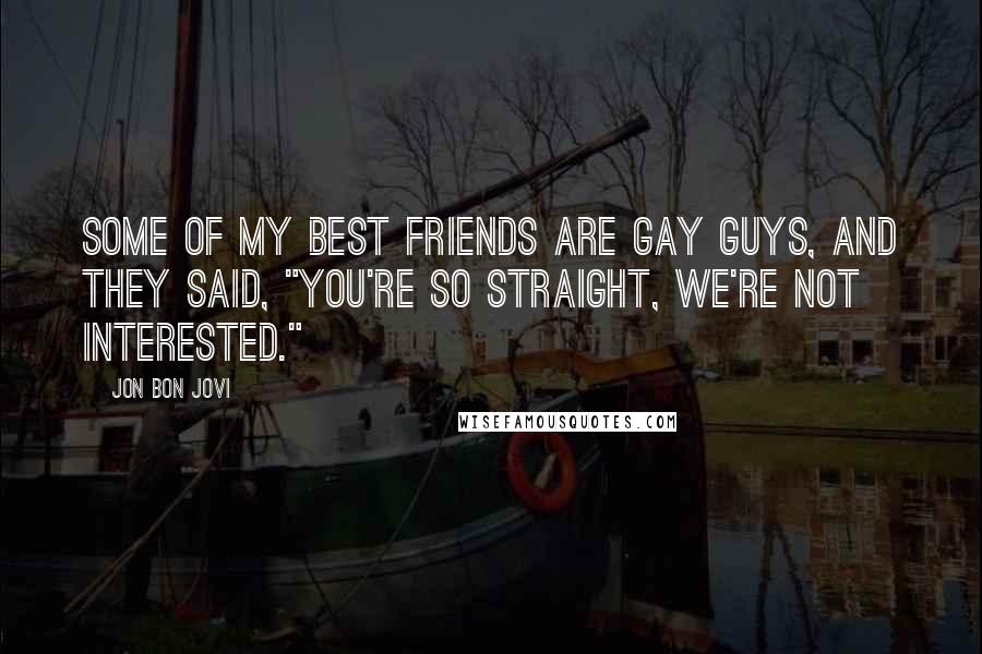 Jon Bon Jovi Quotes: Some of my best friends are gay guys, and they said, "You're so straight, we're not interested."