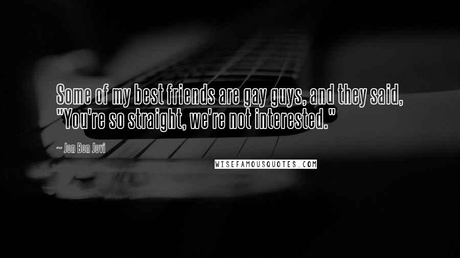 Jon Bon Jovi Quotes: Some of my best friends are gay guys, and they said, "You're so straight, we're not interested."