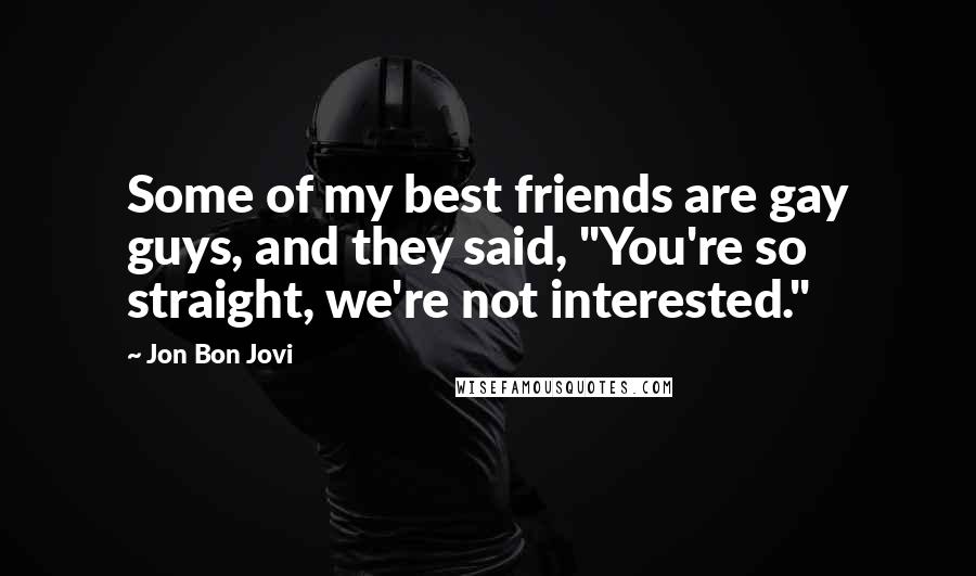 Jon Bon Jovi Quotes: Some of my best friends are gay guys, and they said, "You're so straight, we're not interested."