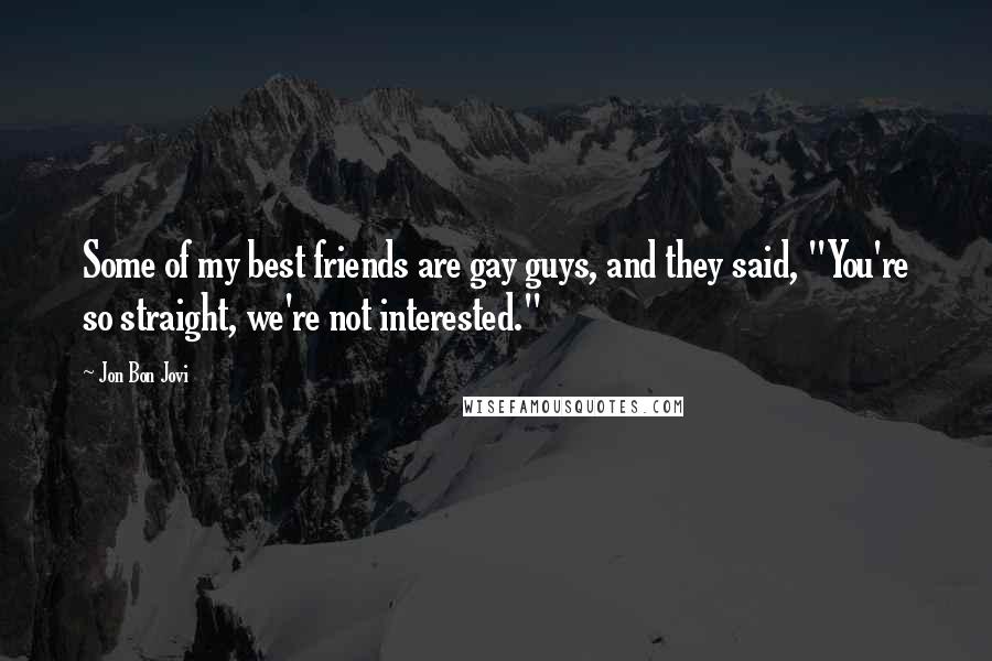Jon Bon Jovi Quotes: Some of my best friends are gay guys, and they said, "You're so straight, we're not interested."