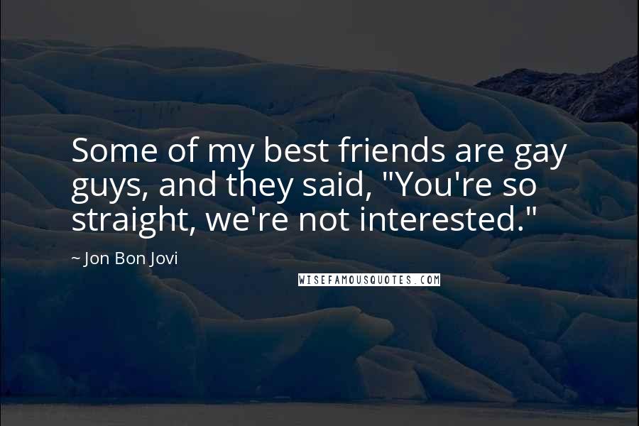 Jon Bon Jovi Quotes: Some of my best friends are gay guys, and they said, "You're so straight, we're not interested."