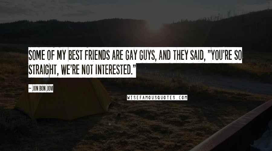 Jon Bon Jovi Quotes: Some of my best friends are gay guys, and they said, "You're so straight, we're not interested."