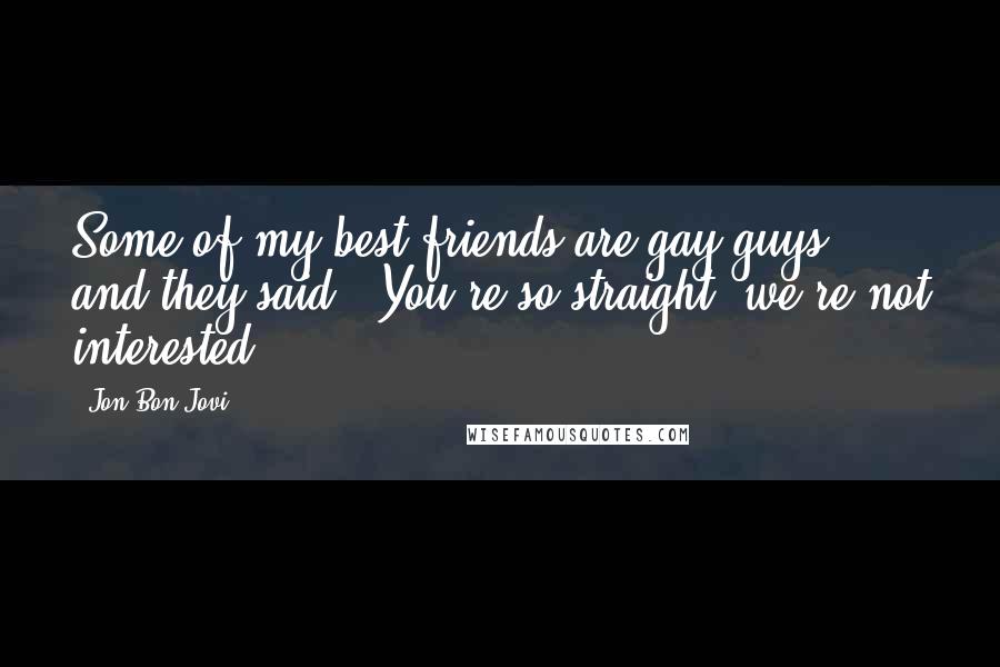 Jon Bon Jovi Quotes: Some of my best friends are gay guys, and they said, "You're so straight, we're not interested."