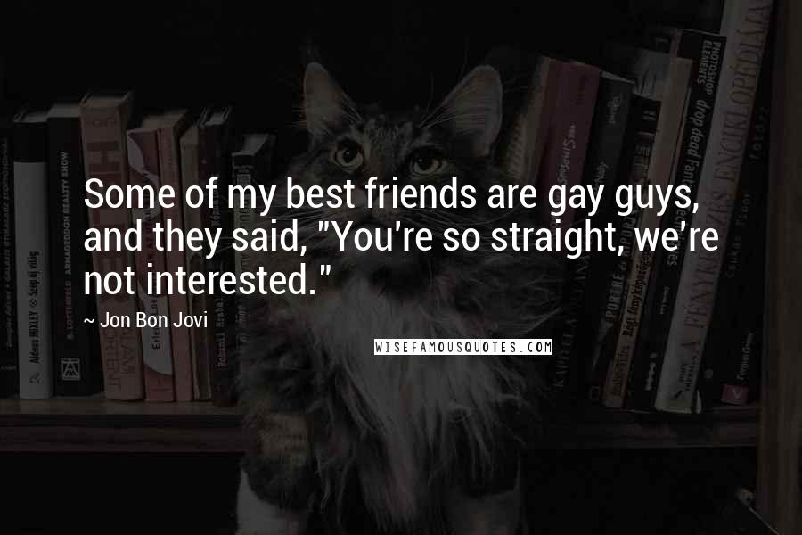 Jon Bon Jovi Quotes: Some of my best friends are gay guys, and they said, "You're so straight, we're not interested."