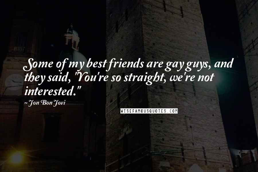 Jon Bon Jovi Quotes: Some of my best friends are gay guys, and they said, "You're so straight, we're not interested."