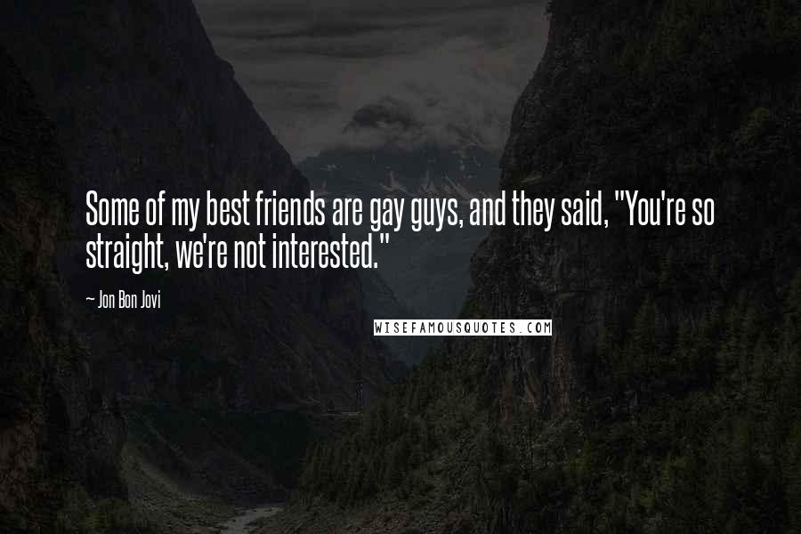 Jon Bon Jovi Quotes: Some of my best friends are gay guys, and they said, "You're so straight, we're not interested."