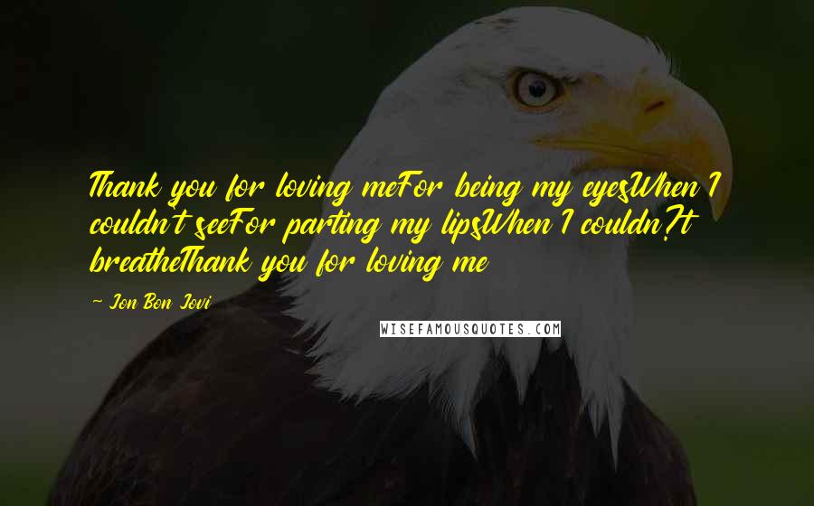 Jon Bon Jovi Quotes: Thank you for loving meFor being my eyesWhen I couldn't seeFor parting my lipsWhen I couldn?t breatheThank you for loving me