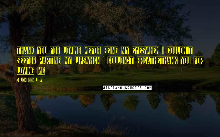 Jon Bon Jovi Quotes: Thank you for loving meFor being my eyesWhen I couldn't seeFor parting my lipsWhen I couldn?t breatheThank you for loving me