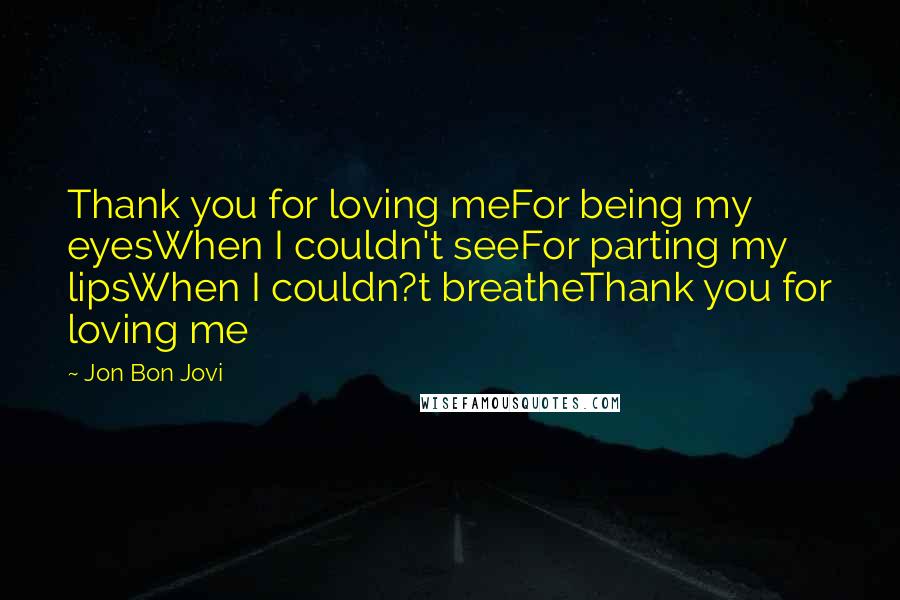 Jon Bon Jovi Quotes: Thank you for loving meFor being my eyesWhen I couldn't seeFor parting my lipsWhen I couldn?t breatheThank you for loving me