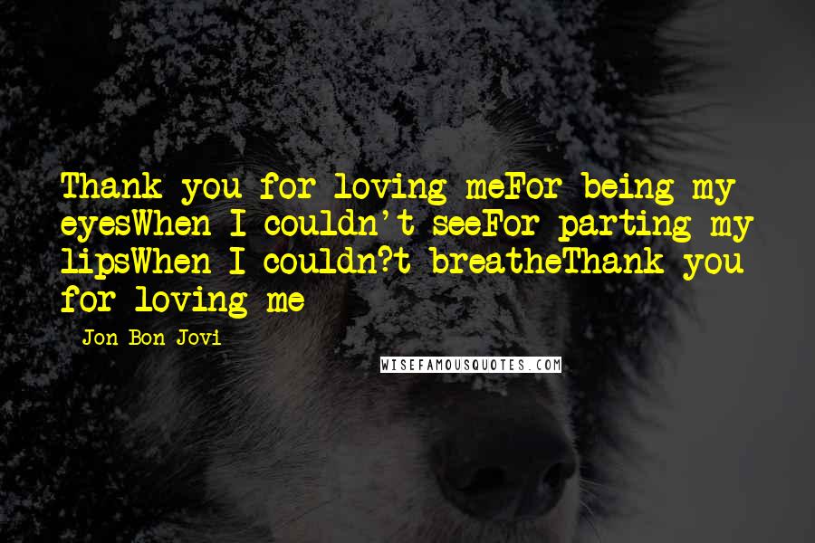 Jon Bon Jovi Quotes: Thank you for loving meFor being my eyesWhen I couldn't seeFor parting my lipsWhen I couldn?t breatheThank you for loving me