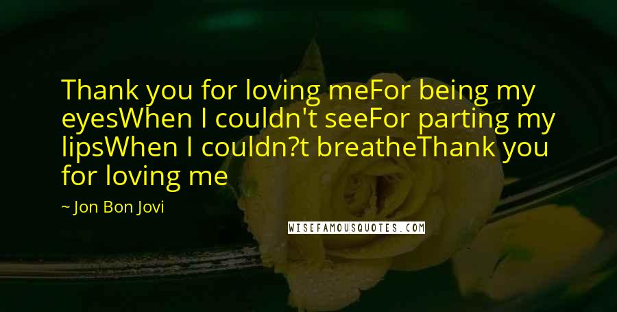 Jon Bon Jovi Quotes: Thank you for loving meFor being my eyesWhen I couldn't seeFor parting my lipsWhen I couldn?t breatheThank you for loving me