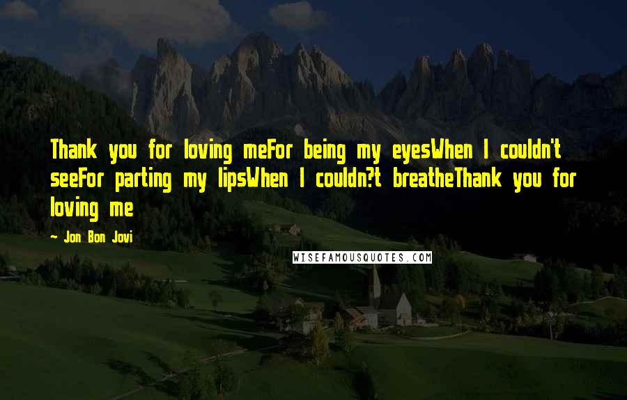 Jon Bon Jovi Quotes: Thank you for loving meFor being my eyesWhen I couldn't seeFor parting my lipsWhen I couldn?t breatheThank you for loving me