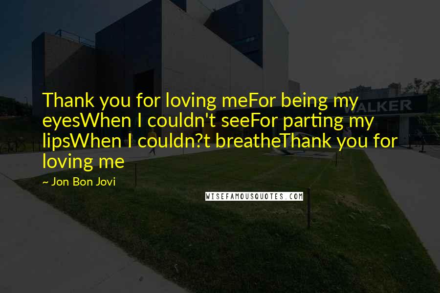 Jon Bon Jovi Quotes: Thank you for loving meFor being my eyesWhen I couldn't seeFor parting my lipsWhen I couldn?t breatheThank you for loving me