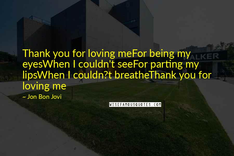 Jon Bon Jovi Quotes: Thank you for loving meFor being my eyesWhen I couldn't seeFor parting my lipsWhen I couldn?t breatheThank you for loving me