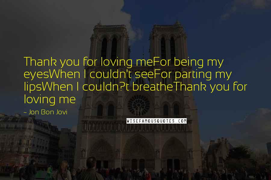 Jon Bon Jovi Quotes: Thank you for loving meFor being my eyesWhen I couldn't seeFor parting my lipsWhen I couldn?t breatheThank you for loving me