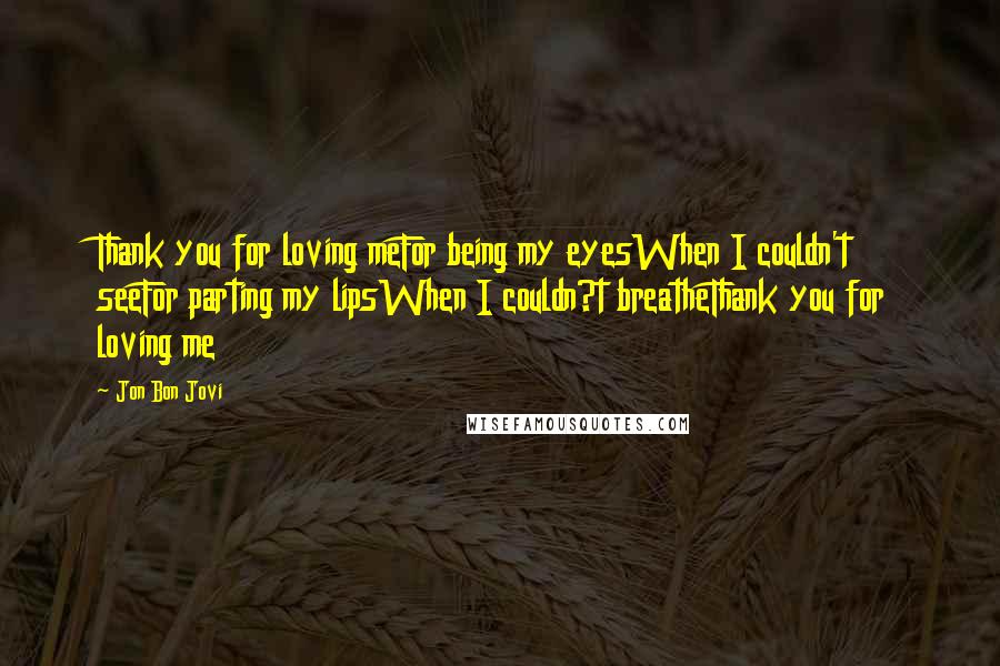 Jon Bon Jovi Quotes: Thank you for loving meFor being my eyesWhen I couldn't seeFor parting my lipsWhen I couldn?t breatheThank you for loving me