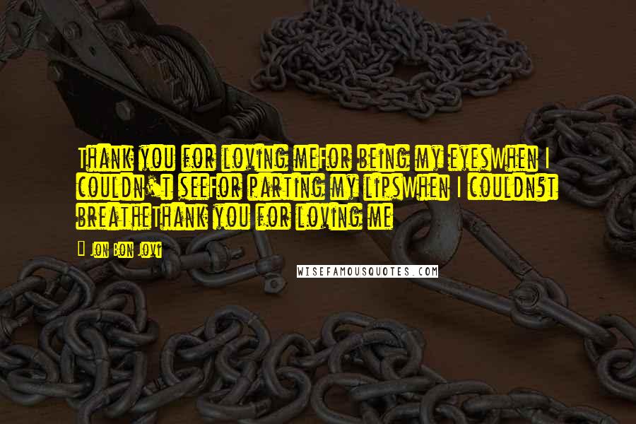 Jon Bon Jovi Quotes: Thank you for loving meFor being my eyesWhen I couldn't seeFor parting my lipsWhen I couldn?t breatheThank you for loving me