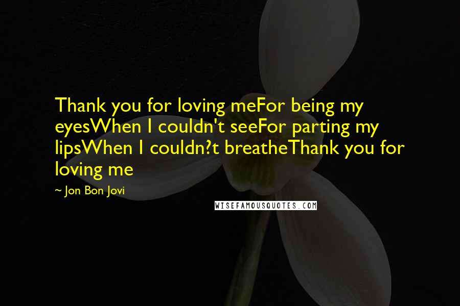 Jon Bon Jovi Quotes: Thank you for loving meFor being my eyesWhen I couldn't seeFor parting my lipsWhen I couldn?t breatheThank you for loving me