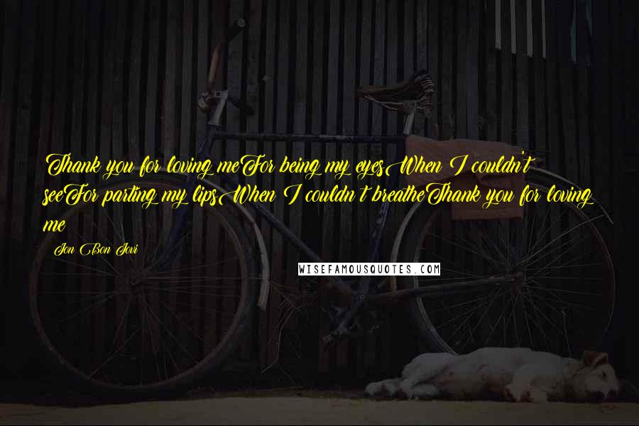 Jon Bon Jovi Quotes: Thank you for loving meFor being my eyesWhen I couldn't seeFor parting my lipsWhen I couldn?t breatheThank you for loving me