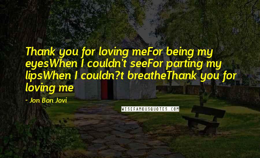 Jon Bon Jovi Quotes: Thank you for loving meFor being my eyesWhen I couldn't seeFor parting my lipsWhen I couldn?t breatheThank you for loving me