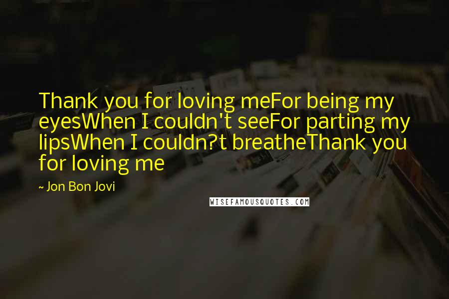 Jon Bon Jovi Quotes: Thank you for loving meFor being my eyesWhen I couldn't seeFor parting my lipsWhen I couldn?t breatheThank you for loving me