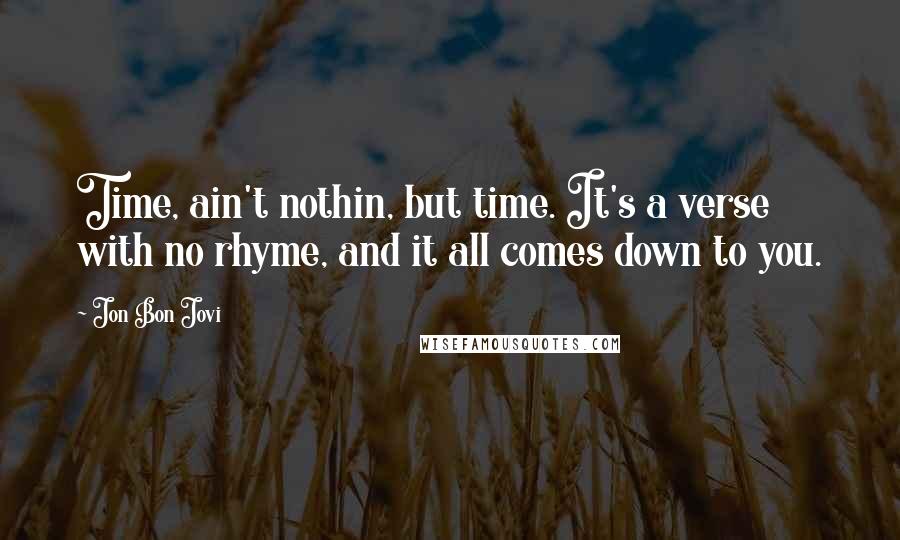 Jon Bon Jovi Quotes: Time, ain't nothin, but time. It's a verse with no rhyme, and it all comes down to you.