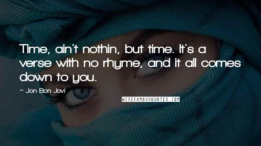 Jon Bon Jovi Quotes: Time, ain't nothin, but time. It's a verse with no rhyme, and it all comes down to you.