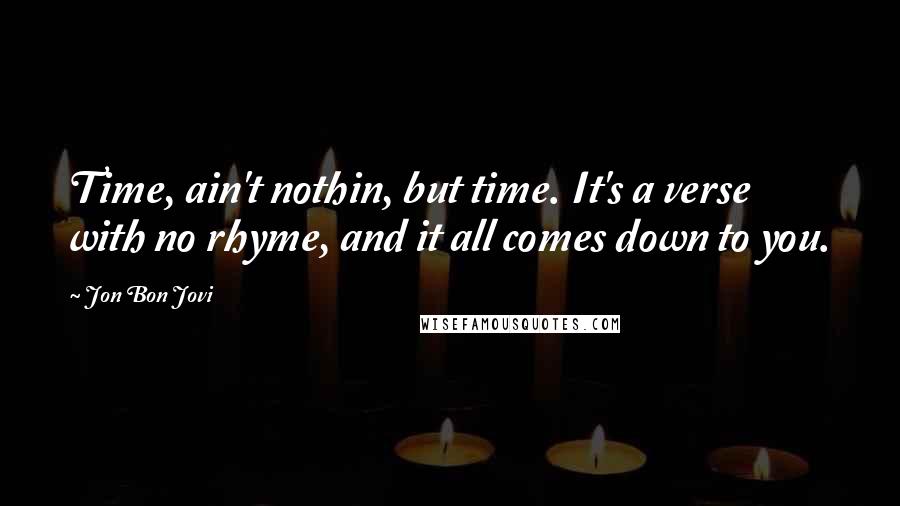 Jon Bon Jovi Quotes: Time, ain't nothin, but time. It's a verse with no rhyme, and it all comes down to you.