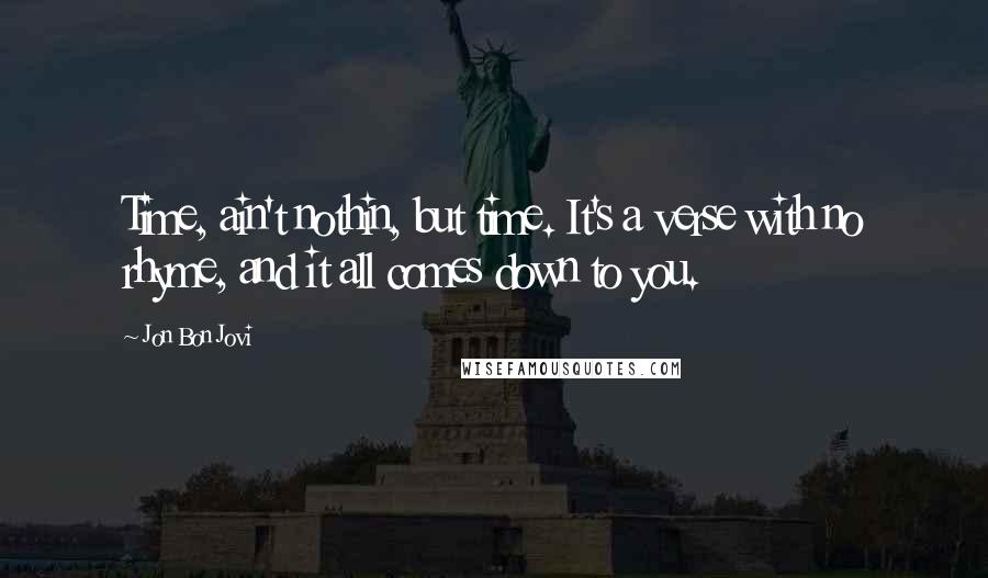 Jon Bon Jovi Quotes: Time, ain't nothin, but time. It's a verse with no rhyme, and it all comes down to you.