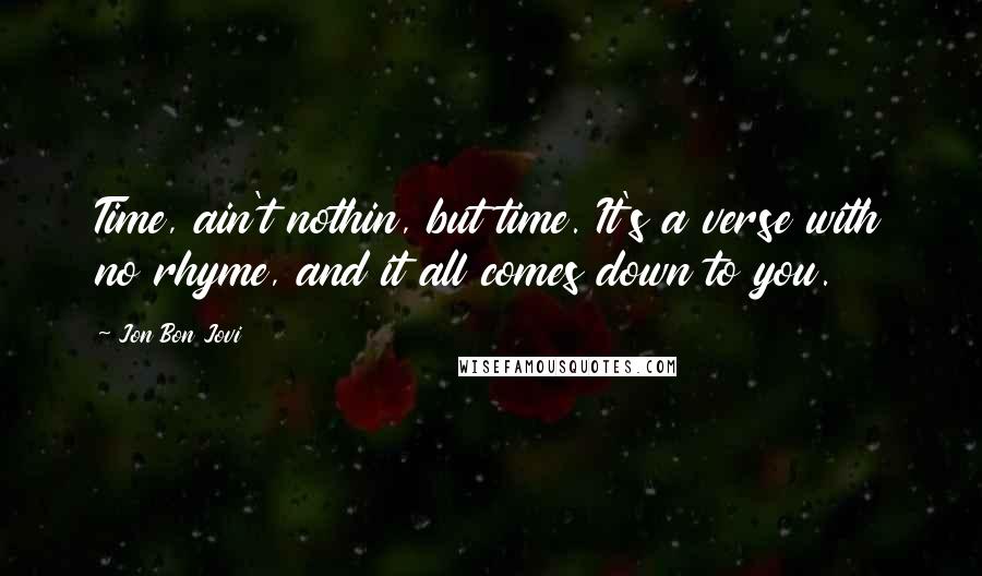 Jon Bon Jovi Quotes: Time, ain't nothin, but time. It's a verse with no rhyme, and it all comes down to you.