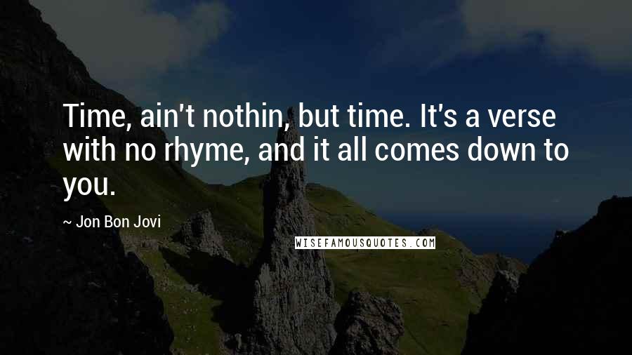 Jon Bon Jovi Quotes: Time, ain't nothin, but time. It's a verse with no rhyme, and it all comes down to you.