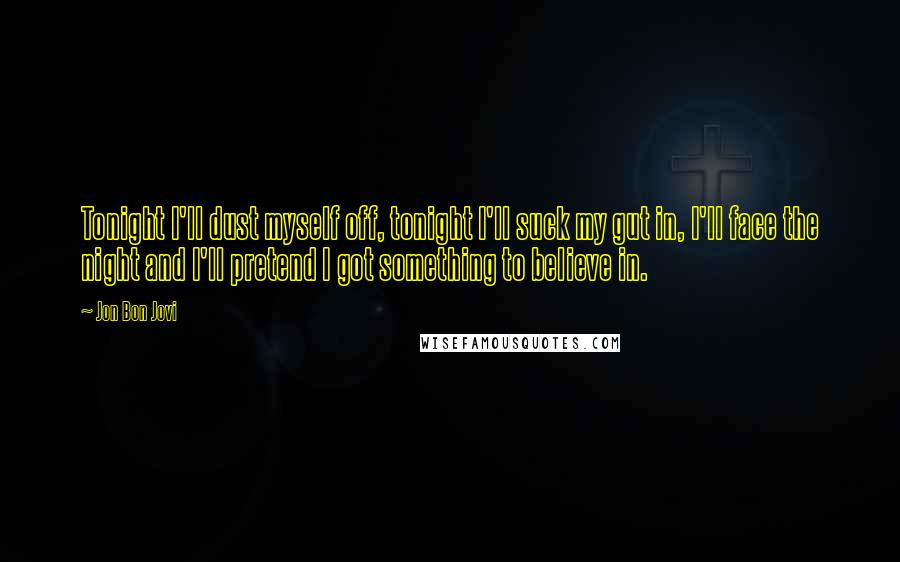 Jon Bon Jovi Quotes: Tonight I'll dust myself off, tonight I'll suck my gut in, I'll face the night and I'll pretend I got something to believe in.