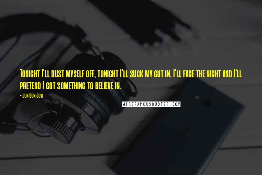 Jon Bon Jovi Quotes: Tonight I'll dust myself off, tonight I'll suck my gut in, I'll face the night and I'll pretend I got something to believe in.
