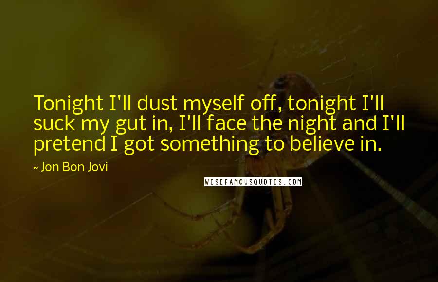 Jon Bon Jovi Quotes: Tonight I'll dust myself off, tonight I'll suck my gut in, I'll face the night and I'll pretend I got something to believe in.