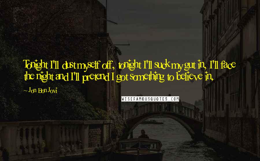 Jon Bon Jovi Quotes: Tonight I'll dust myself off, tonight I'll suck my gut in, I'll face the night and I'll pretend I got something to believe in.