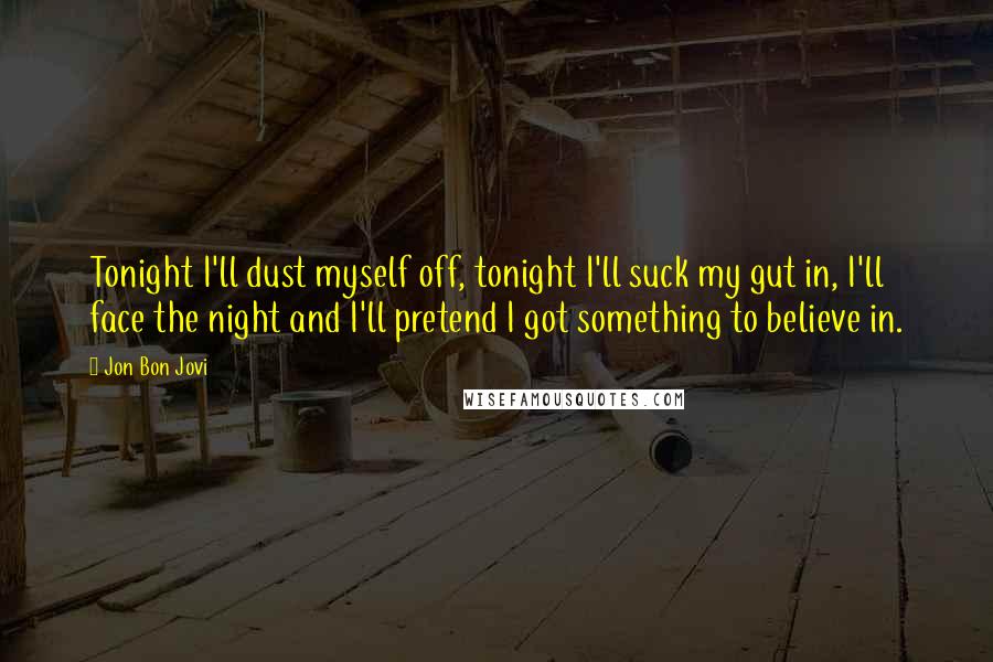 Jon Bon Jovi Quotes: Tonight I'll dust myself off, tonight I'll suck my gut in, I'll face the night and I'll pretend I got something to believe in.