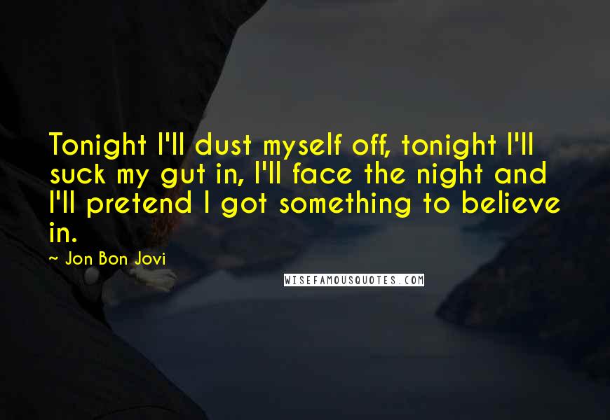 Jon Bon Jovi Quotes: Tonight I'll dust myself off, tonight I'll suck my gut in, I'll face the night and I'll pretend I got something to believe in.