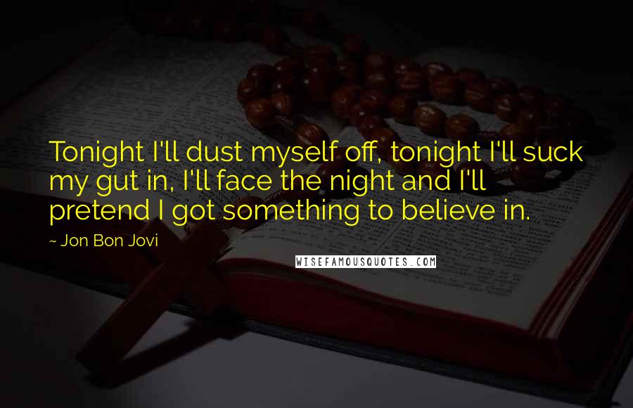 Jon Bon Jovi Quotes: Tonight I'll dust myself off, tonight I'll suck my gut in, I'll face the night and I'll pretend I got something to believe in.