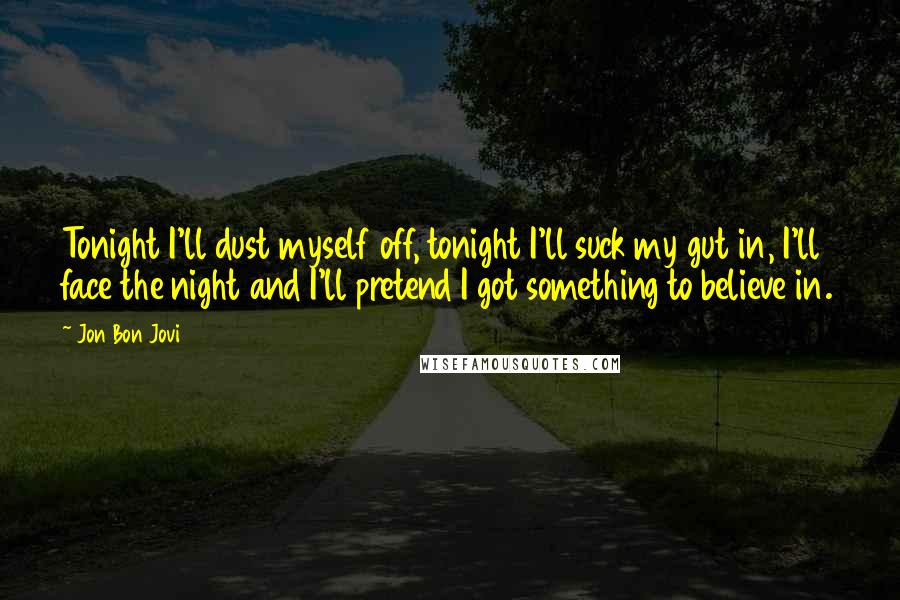 Jon Bon Jovi Quotes: Tonight I'll dust myself off, tonight I'll suck my gut in, I'll face the night and I'll pretend I got something to believe in.